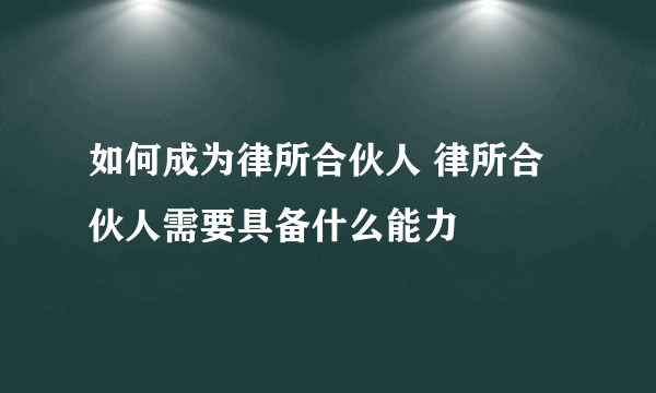 如何成为律所合伙人 律所合伙人需要具备什么能力