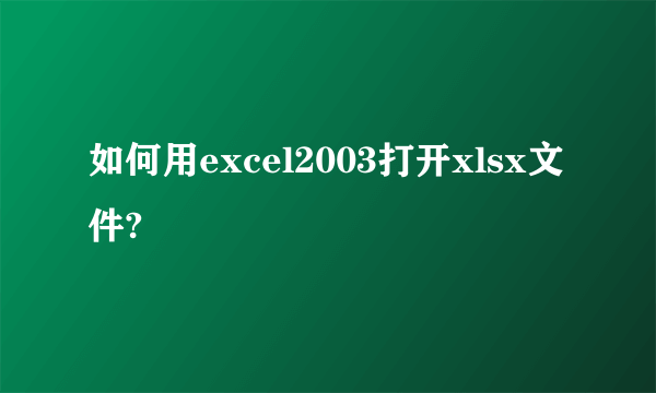如何用excel2003打开xlsx文件?