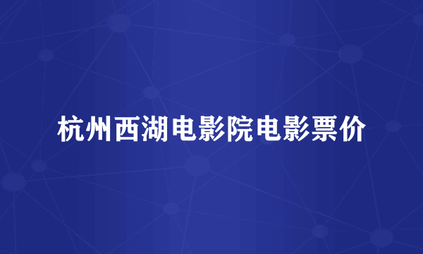 杭州西湖电影院电影票价