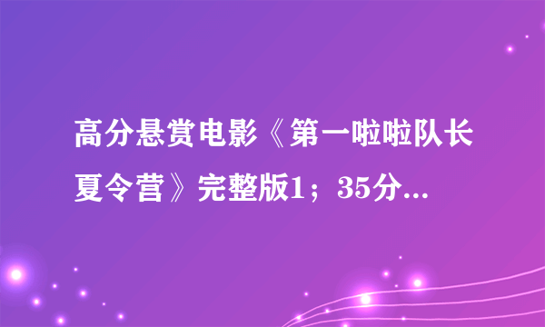 高分悬赏电影《第一啦啦队长夏令营》完整版1；35分钟的！不是的不给分啊！