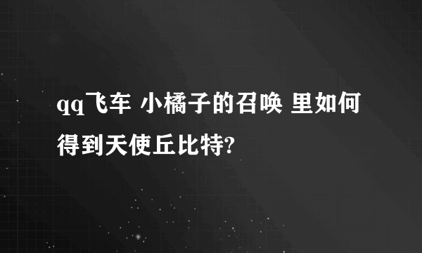qq飞车 小橘子的召唤 里如何得到天使丘比特?