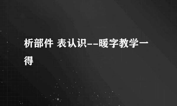 析部件 表认识--暖字教学一得