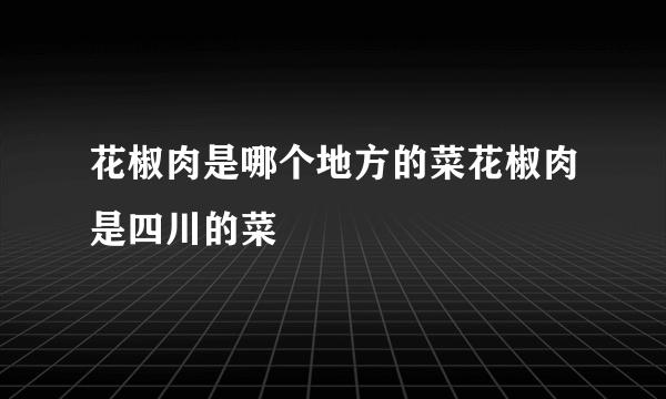 花椒肉是哪个地方的菜花椒肉是四川的菜