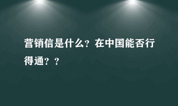 营销信是什么？在中国能否行得通？？