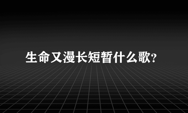 生命又漫长短暂什么歌？