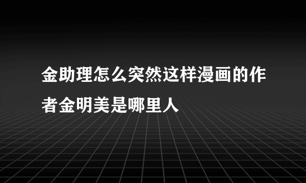 金助理怎么突然这样漫画的作者金明美是哪里人