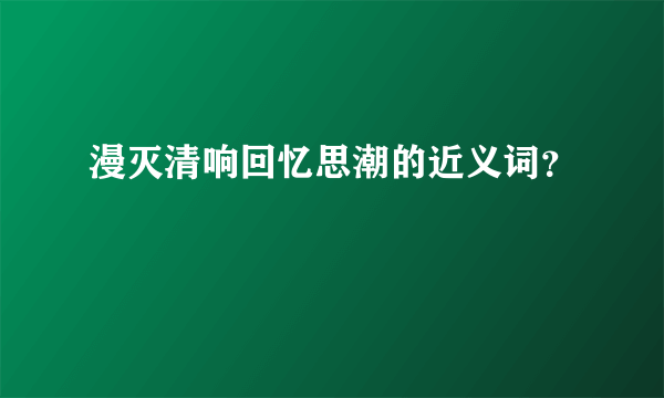 漫灭清响回忆思潮的近义词？