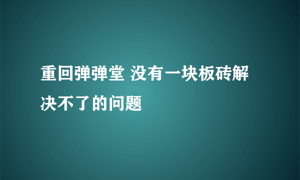 重回弹弹堂 没有一块板砖解决不了的问题