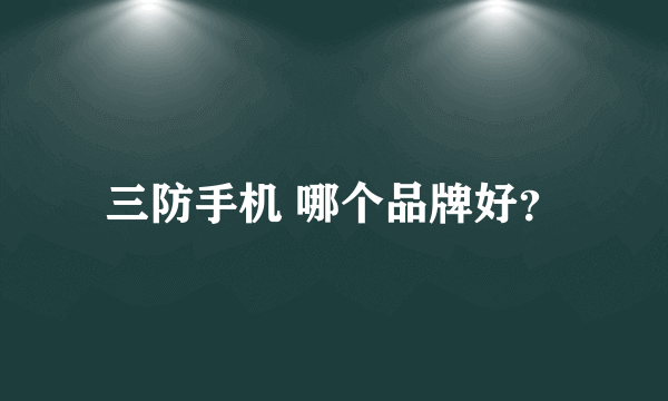 三防手机 哪个品牌好？
