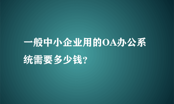 一般中小企业用的OA办公系统需要多少钱？