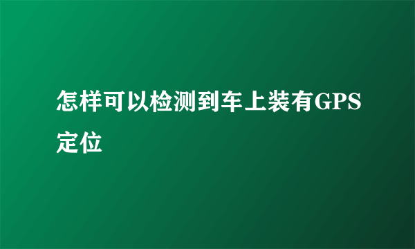怎样可以检测到车上装有GPS定位