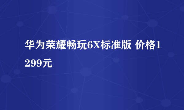 华为荣耀畅玩6X标准版 价格1299元