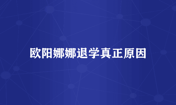 欧阳娜娜退学真正原因