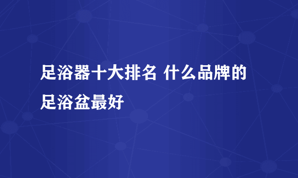 足浴器十大排名 什么品牌的足浴盆最好