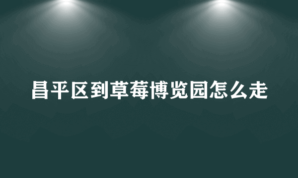 昌平区到草莓博览园怎么走