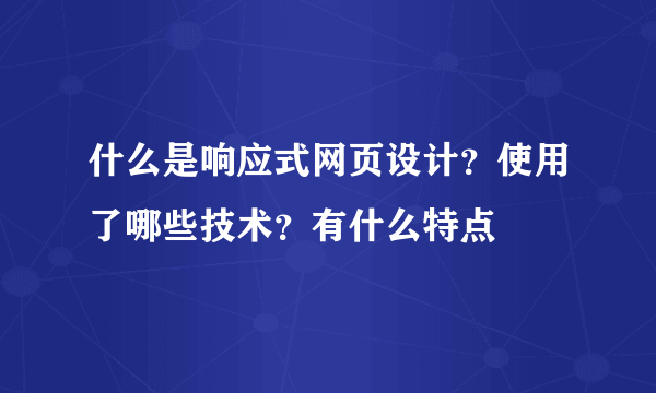 什么是响应式网页设计？使用了哪些技术？有什么特点