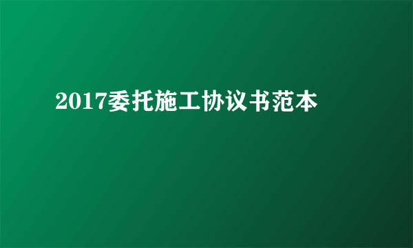 2017委托施工协议书范本