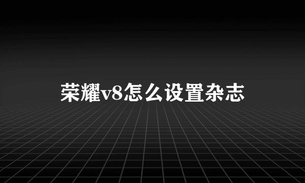 荣耀v8怎么设置杂志