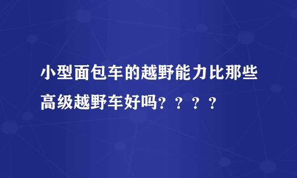 小型面包车的越野能力比那些高级越野车好吗？？？？