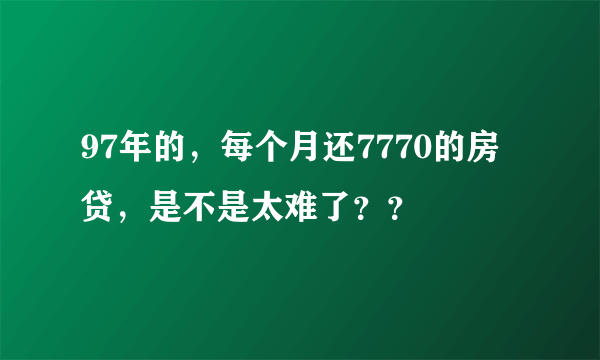 97年的，每个月还7770的房贷，是不是太难了？？
