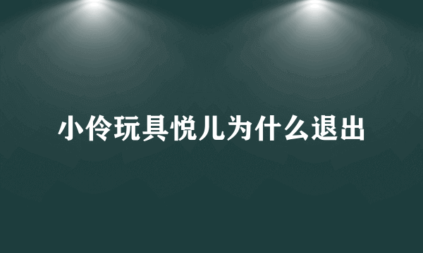 小伶玩具悦儿为什么退出
