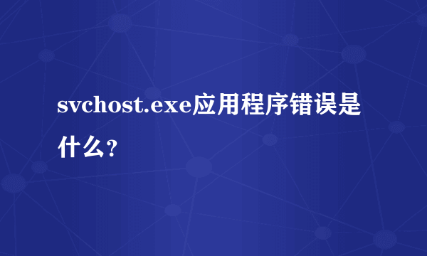 svchost.exe应用程序错误是什么？