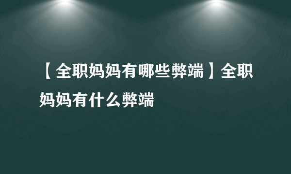 【全职妈妈有哪些弊端】全职妈妈有什么弊端