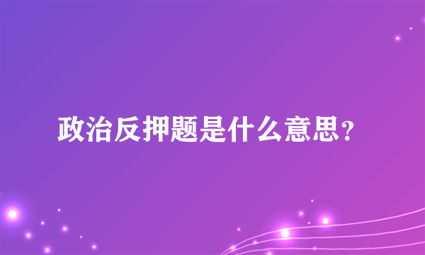 政治反押题是什么意思？