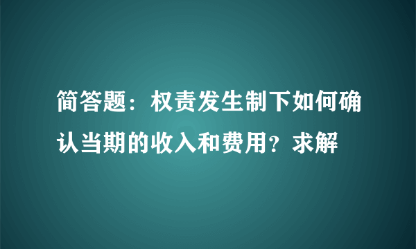 简答题：权责发生制下如何确认当期的收入和费用？求解