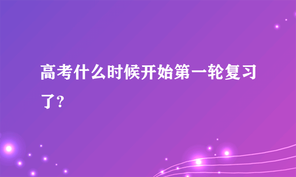 高考什么时候开始第一轮复习了?