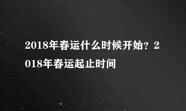 2018年春运什么时候开始？2018年春运起止时间