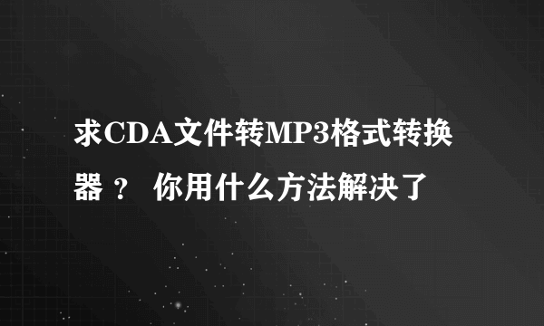求CDA文件转MP3格式转换器 ？ 你用什么方法解决了