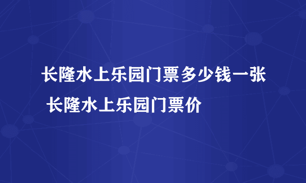 长隆水上乐园门票多少钱一张 长隆水上乐园门票价