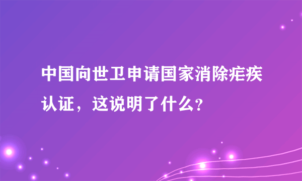 中国向世卫申请国家消除疟疾认证，这说明了什么？