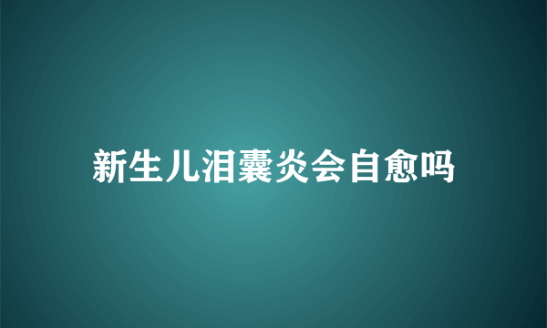 新生儿泪囊炎会自愈吗