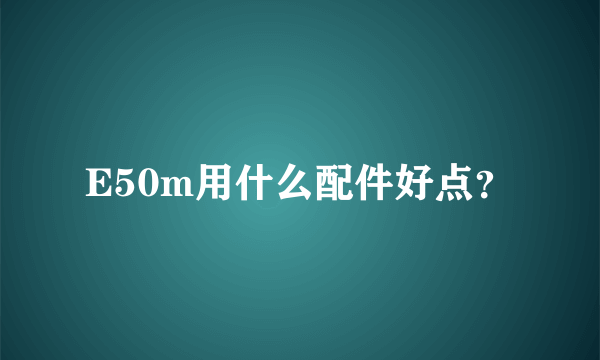 E50m用什么配件好点？