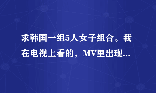 求韩国一组5人女子组合。我在电视上看的，MV里出现穿红色衣服的，短裤。应该是新歌，谢谢啦。