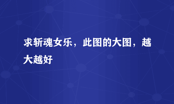 求斩魂女乐，此图的大图，越大越好