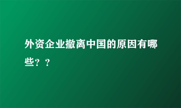外资企业撤离中国的原因有哪些？？