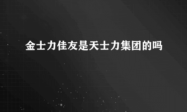 金士力佳友是天士力集团的吗