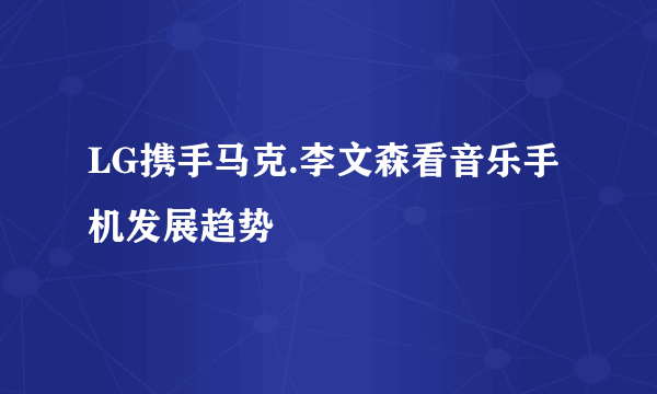 LG携手马克.李文森看音乐手机发展趋势