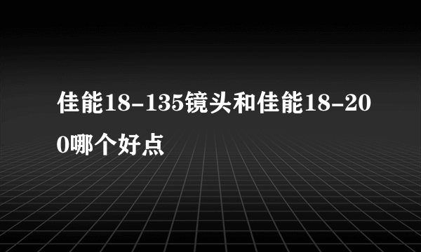 佳能18-135镜头和佳能18-200哪个好点