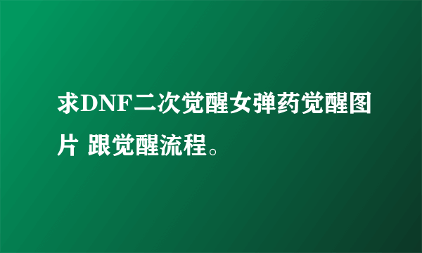 求DNF二次觉醒女弹药觉醒图片 跟觉醒流程。