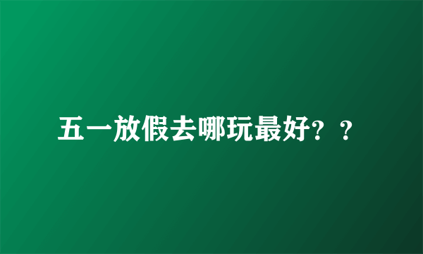五一放假去哪玩最好？？