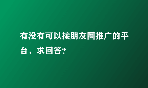 有没有可以接朋友圈推广的平台，求回答？