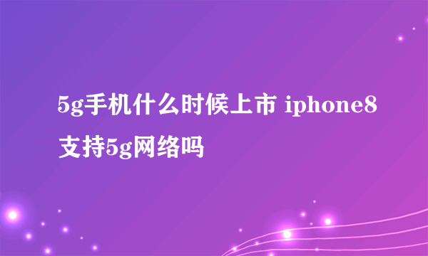 5g手机什么时候上市 iphone8支持5g网络吗