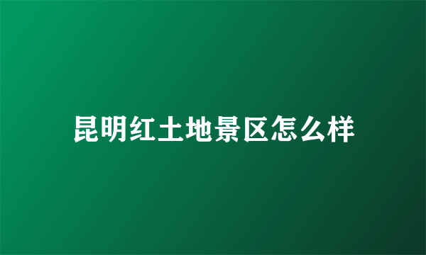 昆明红土地景区怎么样