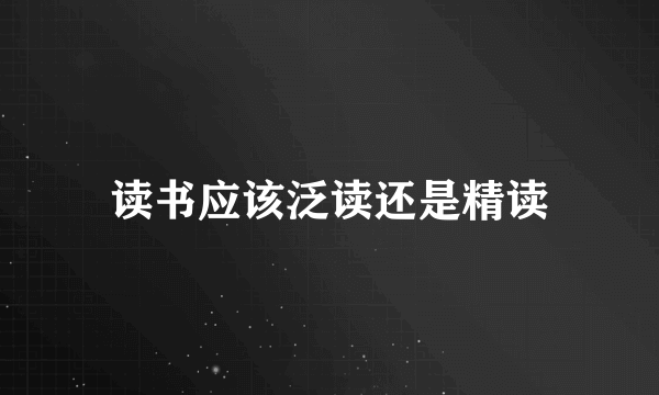 读书应该泛读还是精读