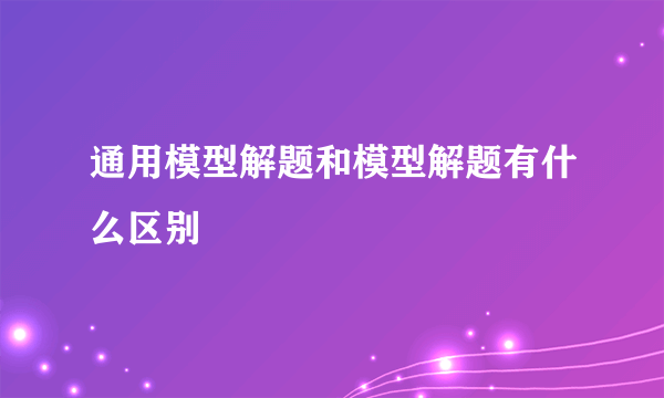 通用模型解题和模型解题有什么区别