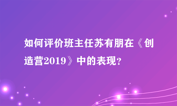 如何评价班主任苏有朋在《创造营2019》中的表现？